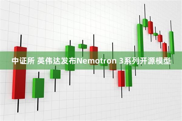 中证所 英伟达发布Nemotron 3系列开源模型