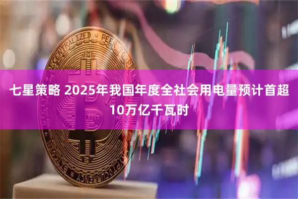 七星策略 2025年我国年度全社会用电量预计首超10万亿千瓦时