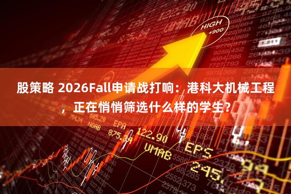股策略 2026Fall申请战打响：港科大机械工程，正在悄悄筛选什么样的学生？