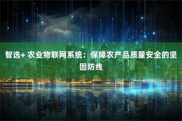 智选+ 农业物联网系统：保障农产品质量安全的坚固防线