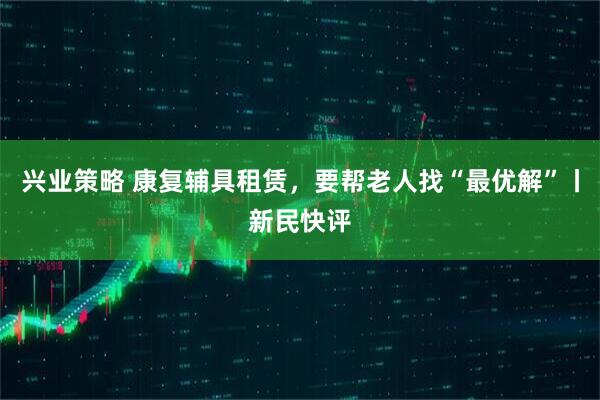 兴业策略 康复辅具租赁，要帮老人找“最优解”丨新民快评