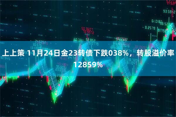 上上策 11月24日金23转债下跌038%，转股溢价率12859%