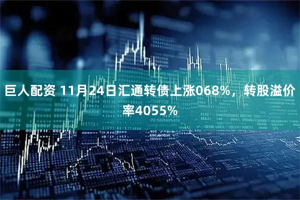 巨人配资 11月24日汇通转债上涨068%，转股溢价率4055%