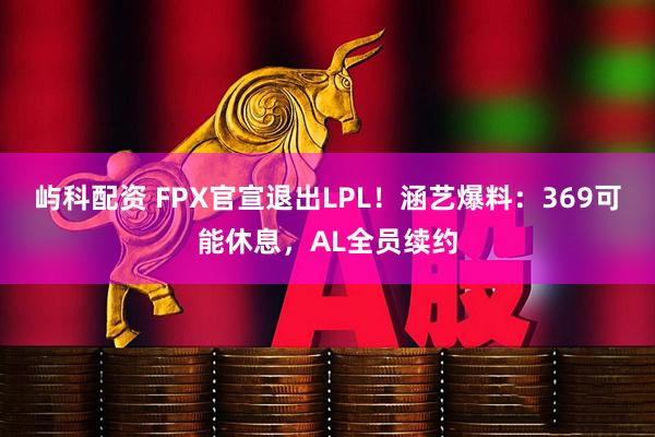 屿科配资 FPX官宣退出LPL！涵艺爆料：369可能休息，AL全员续约