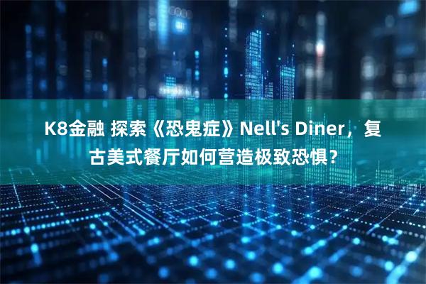 K8金融 探索《恐鬼症》Nell's Diner，复古美式餐厅如何营造极致恐惧？