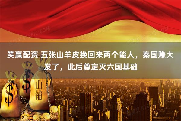 笑赢配资 五张山羊皮换回来两个能人,秦国赚大发了,此后奠定灭六国基础