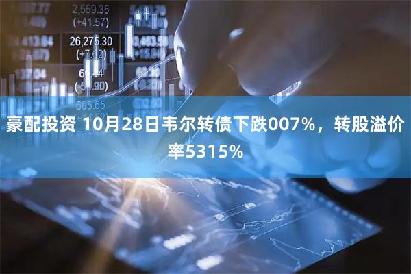 豪配投资 10月28日韦尔转债下跌007%，转股溢价率5315%