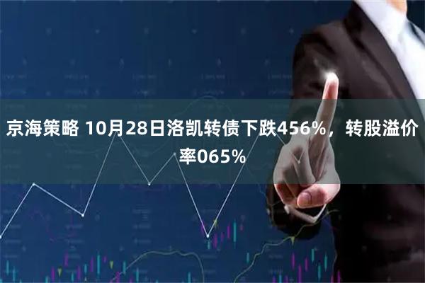 京海策略 10月28日洛凯转债下跌456%，转股溢价率065%