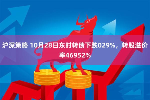沪深策略 10月28日东时转债下跌029%，转股溢价率46952%