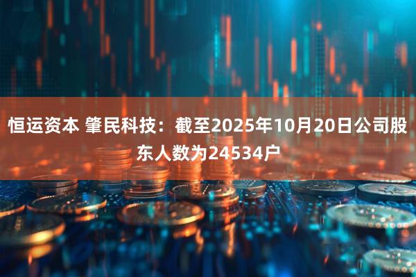 恒运资本 肇民科技：截至2025年10月20日公司股东人数为24534户