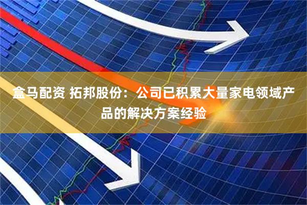 盒马配资 拓邦股份：公司已积累大量家电领域产品的解决方案经验