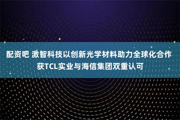 配资吧 激智科技以创新光学材料助力全球化合作 获TCL实业与海信集团双重认可