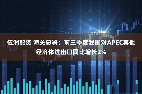 伍洲配资 海关总署：前三季度我国对APEC其他经济体进出口同比增长2%