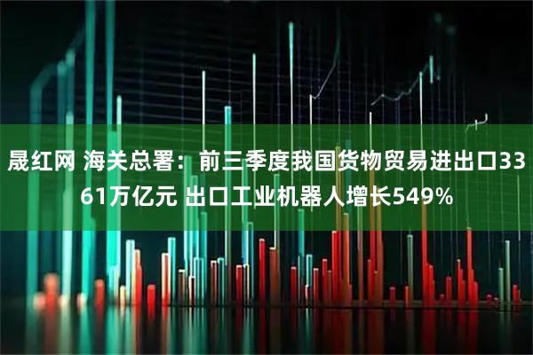 晟红网 海关总署：前三季度我国货物贸易进出口3361万亿元 出口工业机器人增长549%