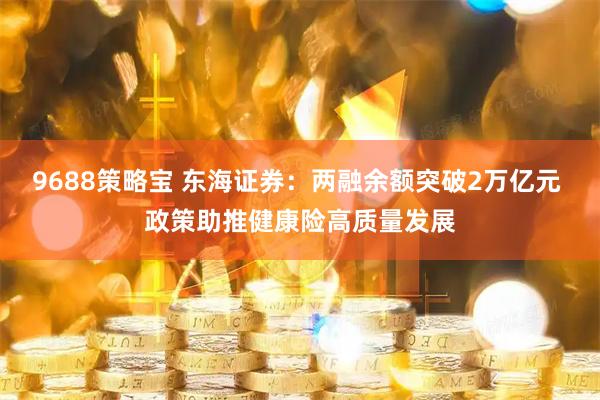 9688策略宝 东海证券：两融余额突破2万亿元 政策助推健康险高质量发展