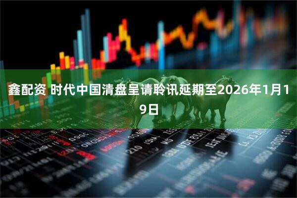 鑫配资 时代中国清盘呈请聆讯延期至2026年1月19日