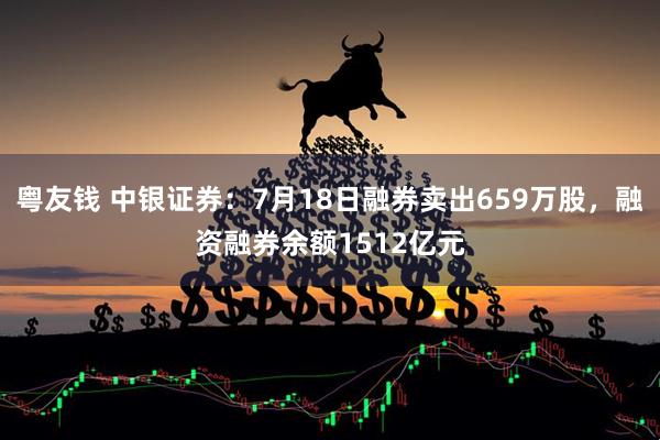 粤友钱 中银证券：7月18日融券卖出659万股，融资融券余额1512亿元