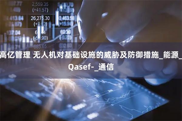 高亿管理 无人机对基础设施的威胁及防御措施_能源_Qasef-_通信
