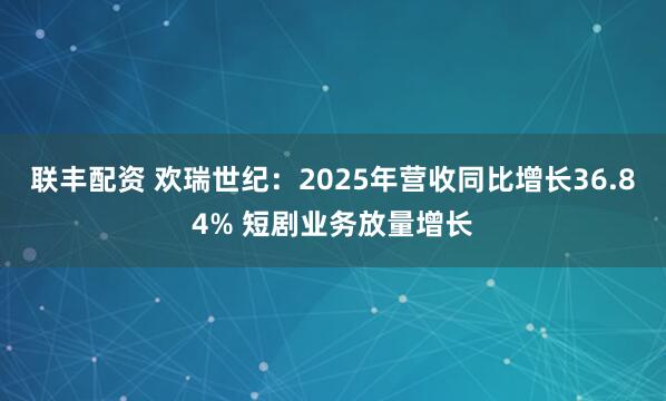 联丰配资 欢瑞世纪:2025年营收同比增长36.84% 短剧业务放量增长