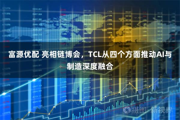 富源优配 亮相链博会，TCL从四个方面推动AI与制造深度融合