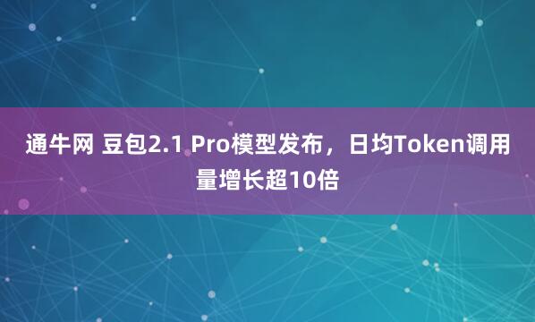 通牛网 豆包2.1 Pro模型发布，日均Token调用量增长超10倍