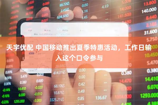 天宇优配 中国移动推出夏季特惠活动，工作日输入这个口令参与