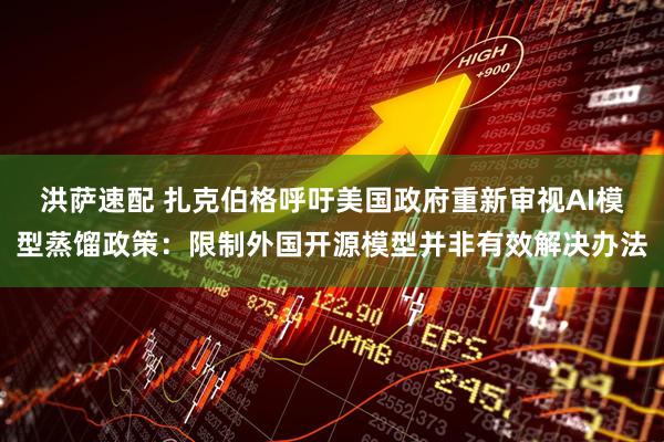 洪萨速配 扎克伯格呼吁美国政府重新审视AI模型蒸馏政策：限制外国开源模型并非有效解决办法