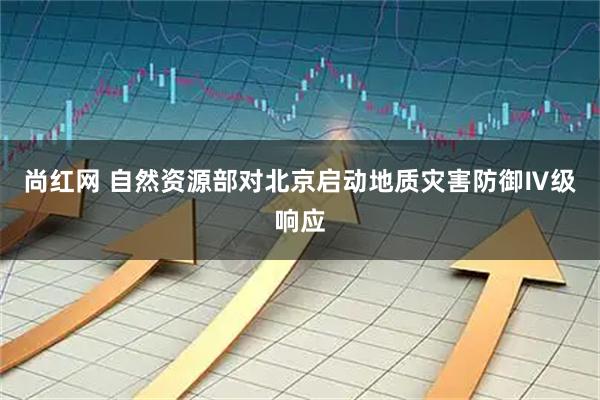 尚红网 自然资源部对北京启动地质灾害防御Ⅳ级响应