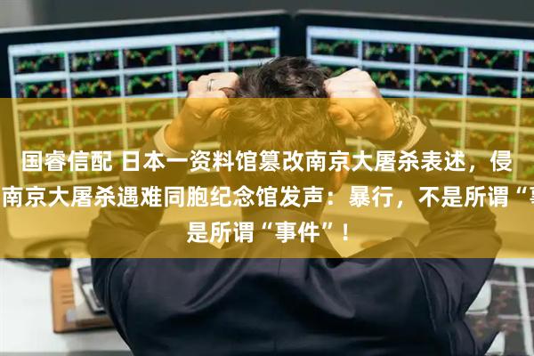 国睿信配 日本一资料馆篡改南京大屠杀表述，侵华日军南京大屠杀遇难同胞纪念馆发声：暴行，不是所谓“事件”！