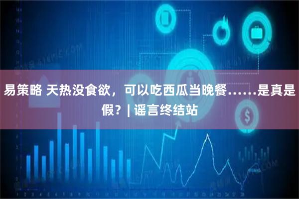 易策略 天热没食欲，可以吃西瓜当晚餐……是真是假？| 谣言终结站