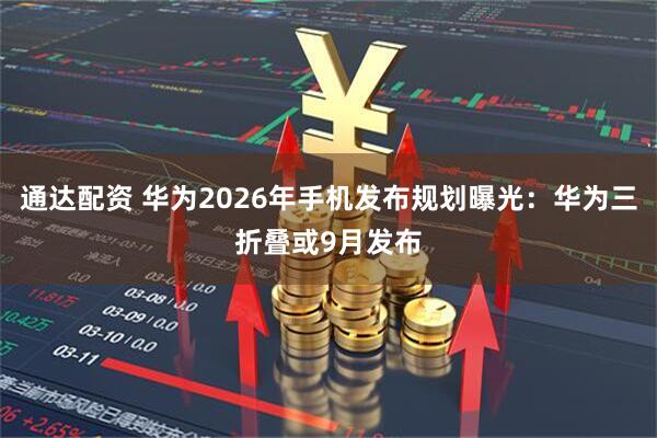通达配资 华为2026年手机发布规划曝光：华为三折叠或9月发布