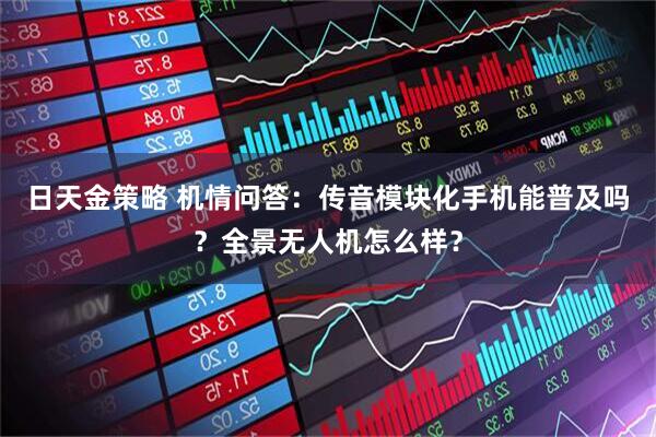 日天金策略 机情问答：传音模块化手机能普及吗？全景无人机怎么样？